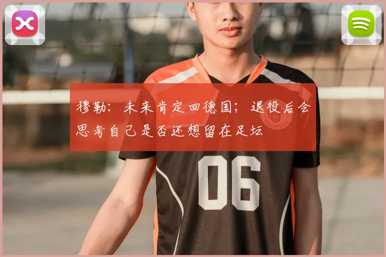 穆勒：未来肯定回德国；退役后会思考自己是否还想留在足坛