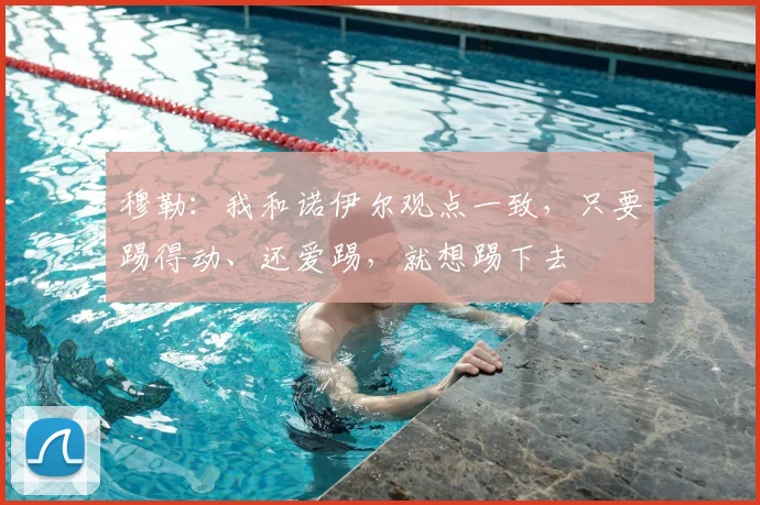 穆勒：我和诺伊尔观点一致，只要踢得动、还爱踢，就想踢下去