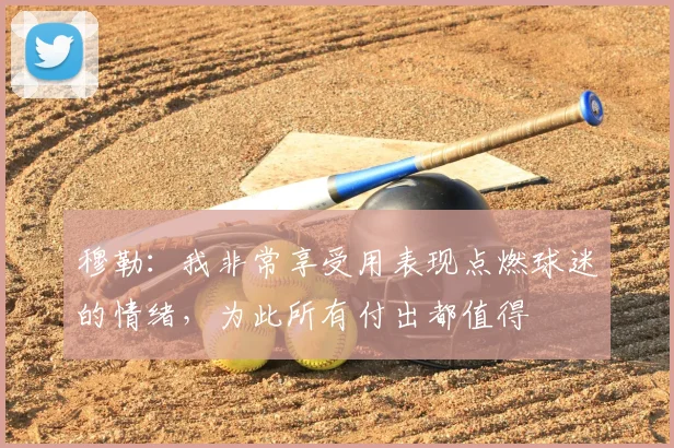 穆勒：我非常享受用表现点燃球迷的情绪，为此所有付出都值得